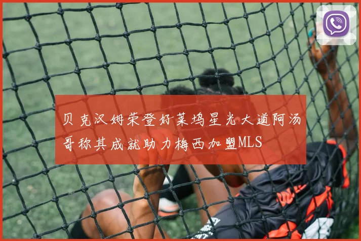 贝克汉姆荣登好莱坞星光大道阿汤哥称其成就助力梅西加盟MLS