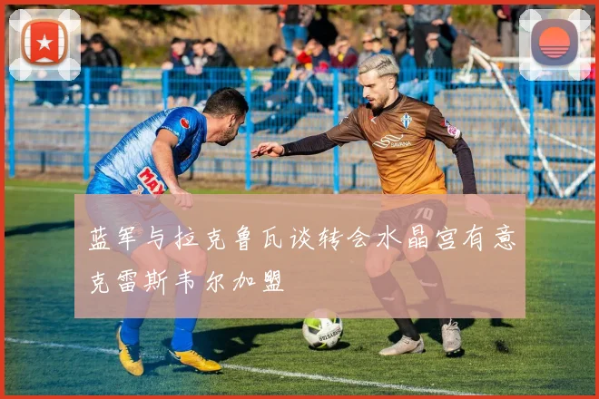 蓝军与拉克鲁瓦谈转会水晶宫有意克雷斯韦尔加盟