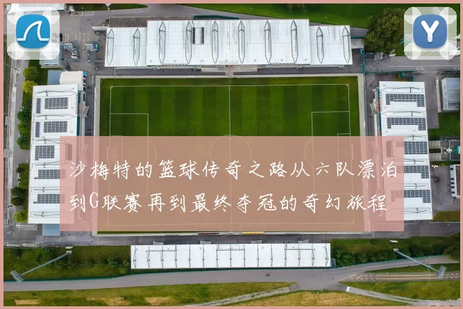 沙梅特的篮球传奇之路从六队漂泊到G联赛再到最终夺冠的奇幻旅程