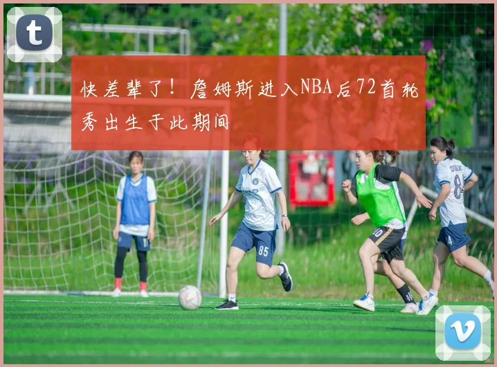 快差辈了！詹姆斯进入NBA后72首轮秀出生于此期间