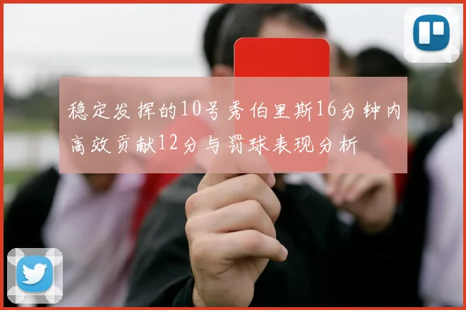 稳定发挥的10号秀伯里斯16分钟内高效贡献12分与罚球表现分析