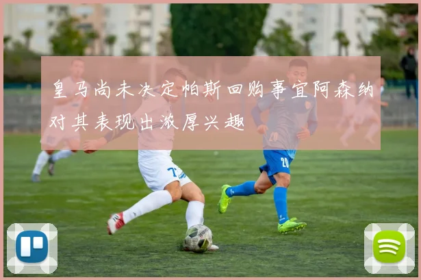 皇马尚未决定帕斯回购事宜阿森纳对其表现出浓厚兴趣