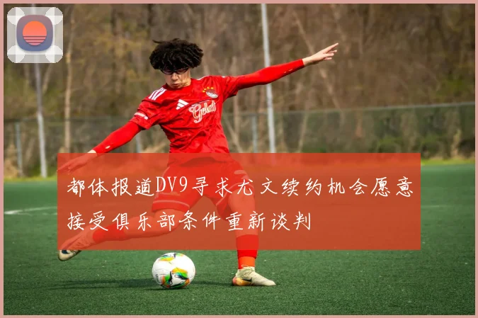 都体报道DV9寻求尤文续约机会愿意接受俱乐部条件重新谈判
