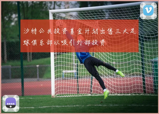 沙特公共投资基金计划出售三大足球俱乐部以吸引外部投资