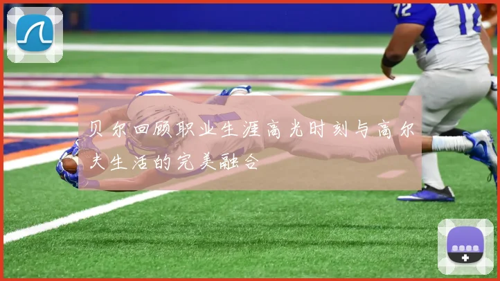 贝尔回顾职业生涯高光时刻与高尔夫生活的完美融合