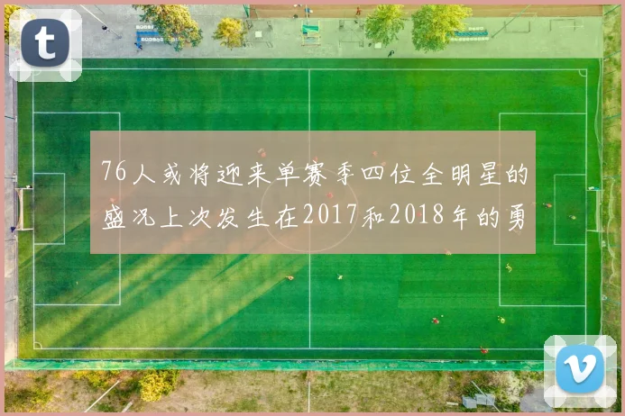 76人或将迎来单赛季四位全明星的盛况上次发生在2017和2018年的勇士队