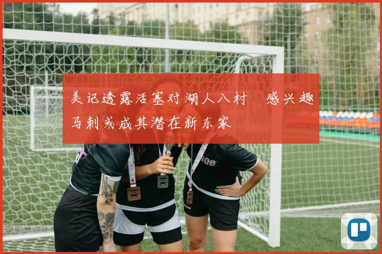 美记透露活塞对湖人八村塁感兴趣马刺或成其潜在新东家