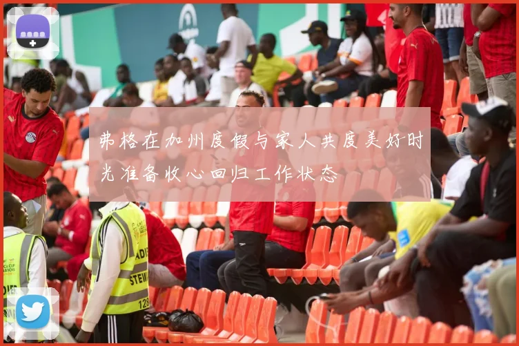 弗格在加州度假与家人共度美好时光准备收心回归工作状态
