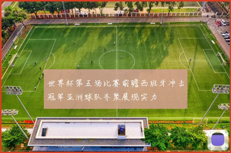 世界杯第五场比赛前瞻西班牙冲击冠军亚洲球队齐聚展现实力