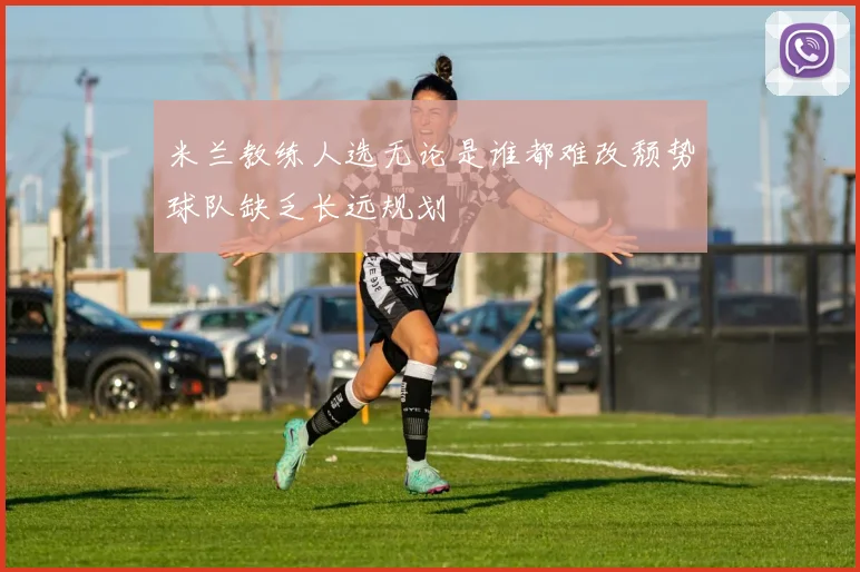 米兰教练人选无论是谁都难改颓势球队缺乏长远规划