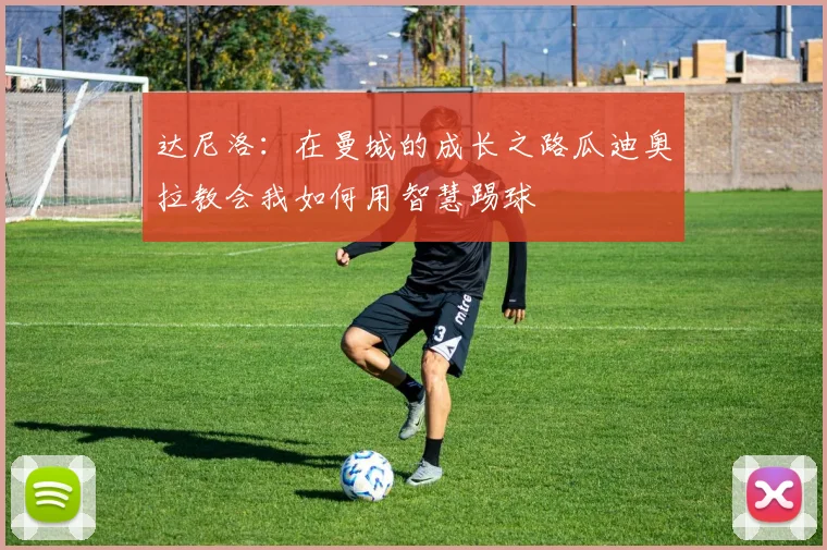 达尼洛：在曼城的成长之路瓜迪奥拉教会我如何用智慧踢球