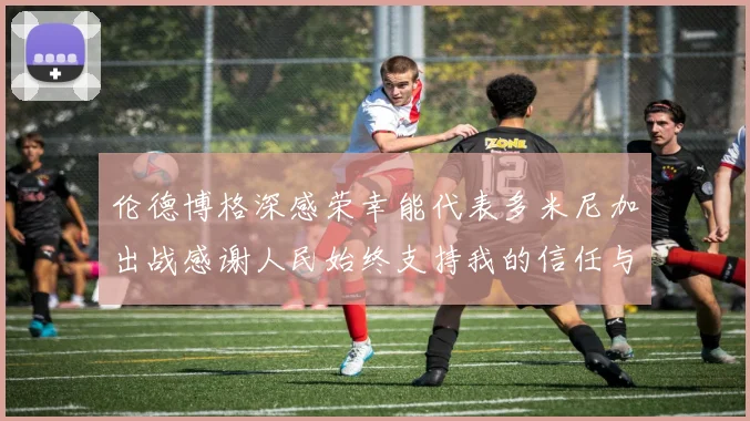 伦德博格深感荣幸能代表多米尼加出战感谢人民始终支持我的信任与鼓励
