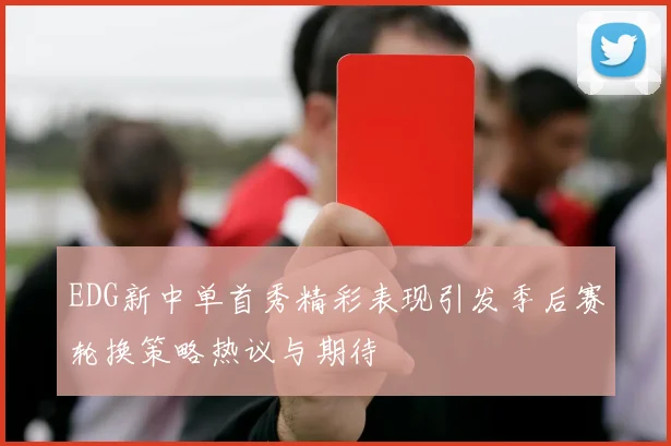 EDG新中单首秀精彩表现引发季后赛轮换策略热议与期待