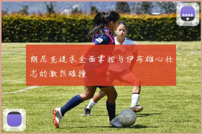 朗尼克追求全面掌控与伊布雄心壮志的激烈碰撞