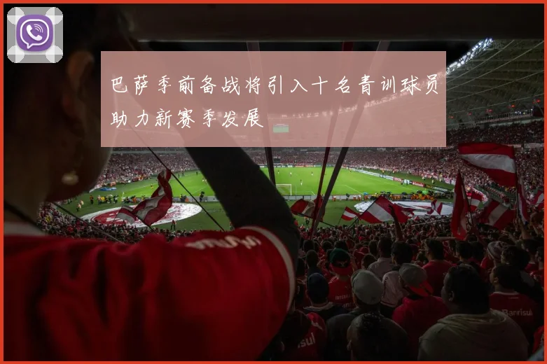 巴萨季前备战将引入十名青训球员助力新赛季发展