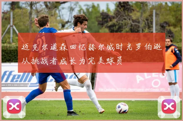 迈克尔道森回忆赫尔城时光罗伯逊从挑战者成长为完美球员