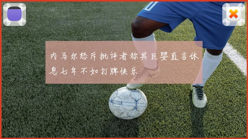 内马尔怒斥批评者称其巨婴直言休息七年不如打牌快乐